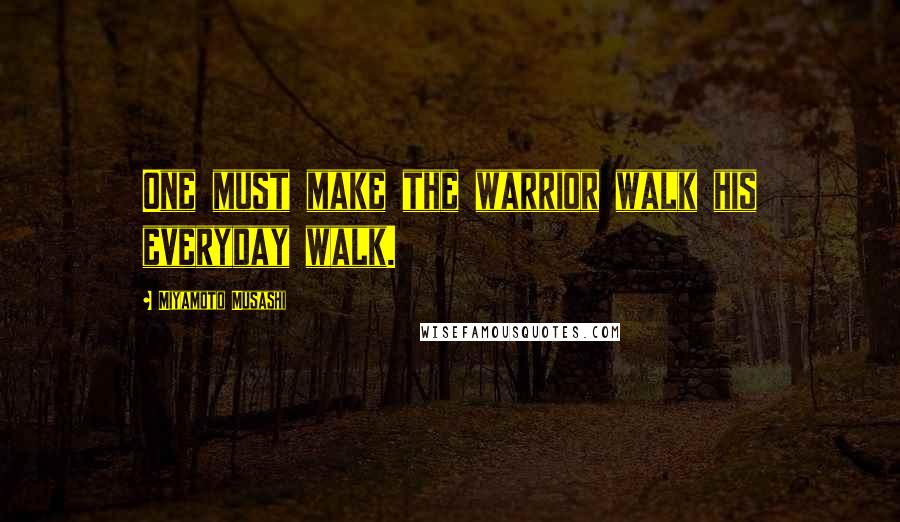 Miyamoto Musashi Quotes: One must make the warrior walk his everyday walk.