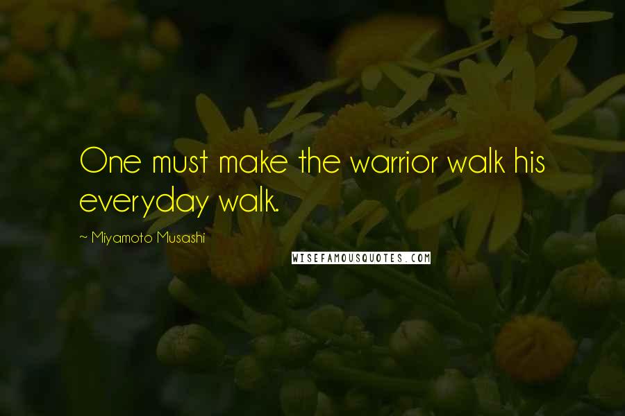 Miyamoto Musashi Quotes: One must make the warrior walk his everyday walk.
