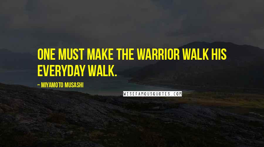 Miyamoto Musashi Quotes: One must make the warrior walk his everyday walk.