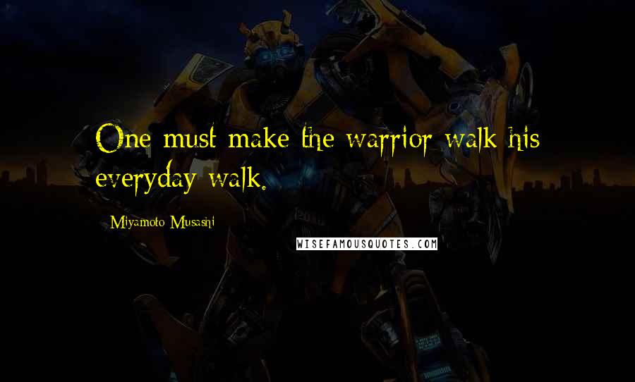 Miyamoto Musashi Quotes: One must make the warrior walk his everyday walk.