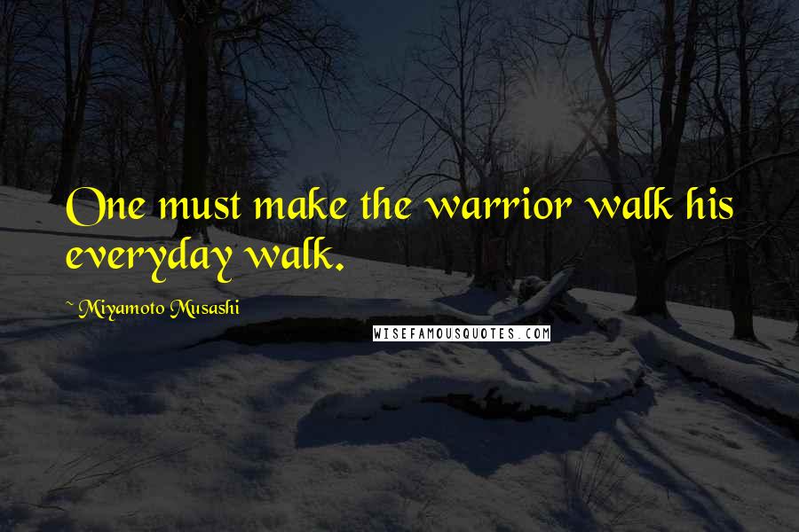 Miyamoto Musashi Quotes: One must make the warrior walk his everyday walk.