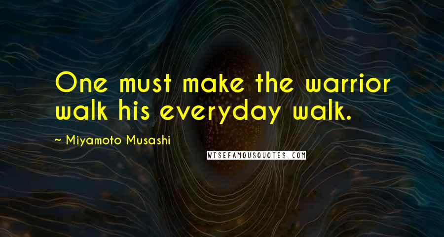 Miyamoto Musashi Quotes: One must make the warrior walk his everyday walk.