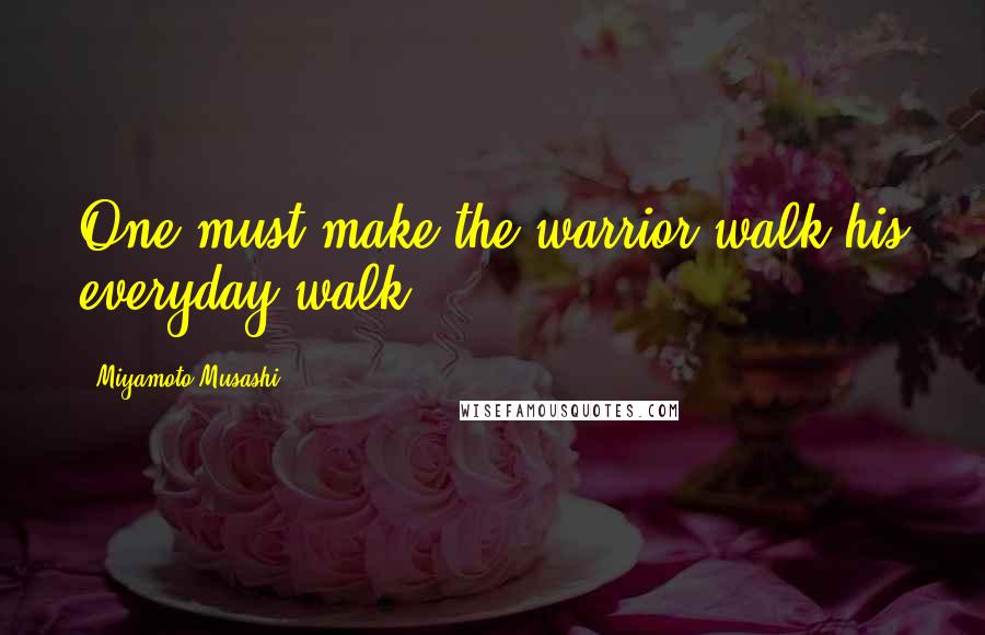 Miyamoto Musashi Quotes: One must make the warrior walk his everyday walk.