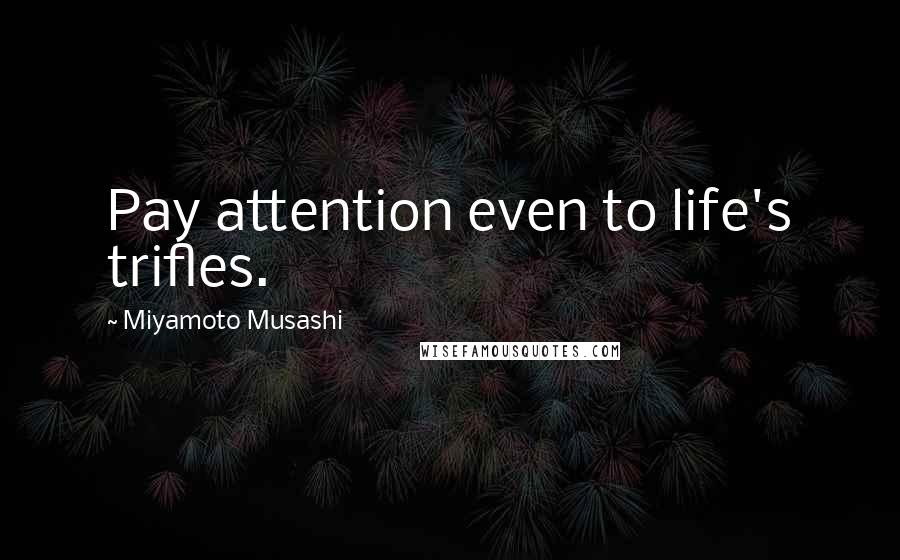 Miyamoto Musashi Quotes: Pay attention even to life's trifles.