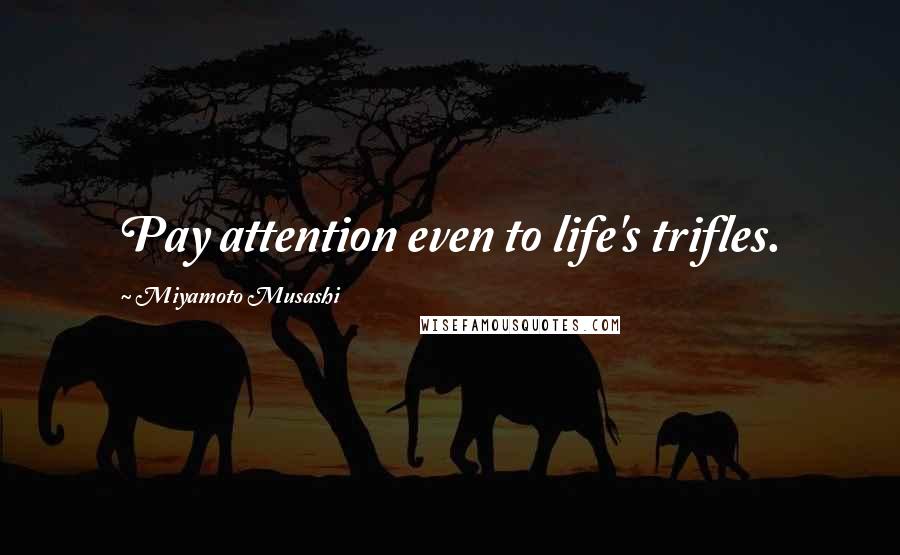 Miyamoto Musashi Quotes: Pay attention even to life's trifles.