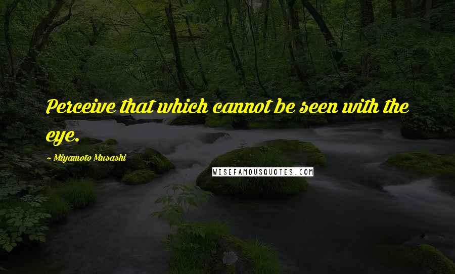 Miyamoto Musashi Quotes: Perceive that which cannot be seen with the eye.