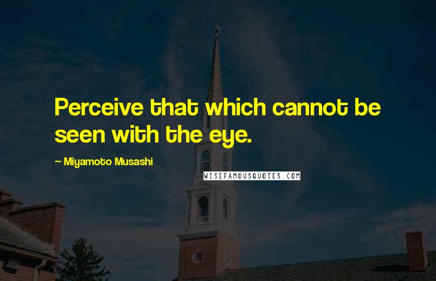 Miyamoto Musashi Quotes: Perceive that which cannot be seen with the eye.