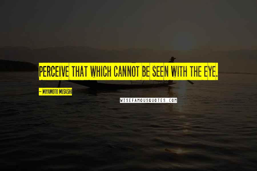 Miyamoto Musashi Quotes: Perceive that which cannot be seen with the eye.