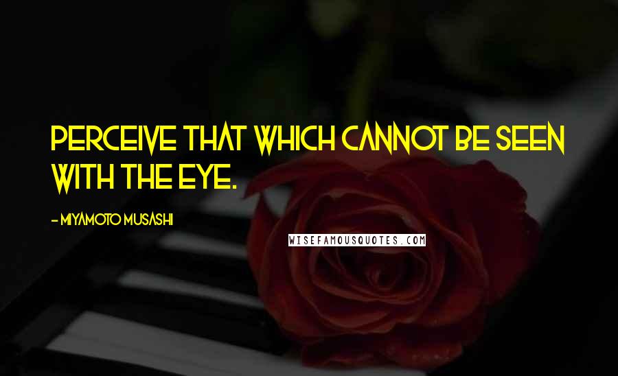 Miyamoto Musashi Quotes: Perceive that which cannot be seen with the eye.