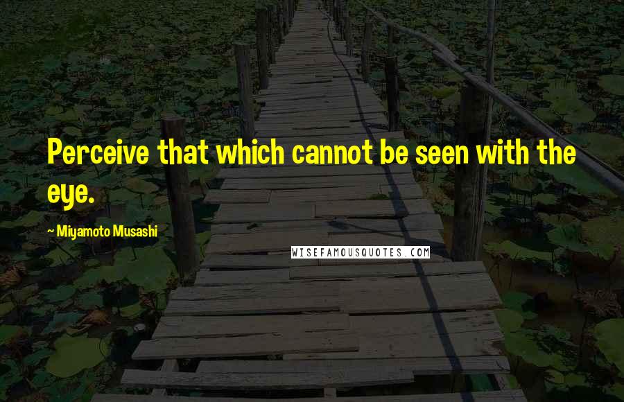 Miyamoto Musashi Quotes: Perceive that which cannot be seen with the eye.