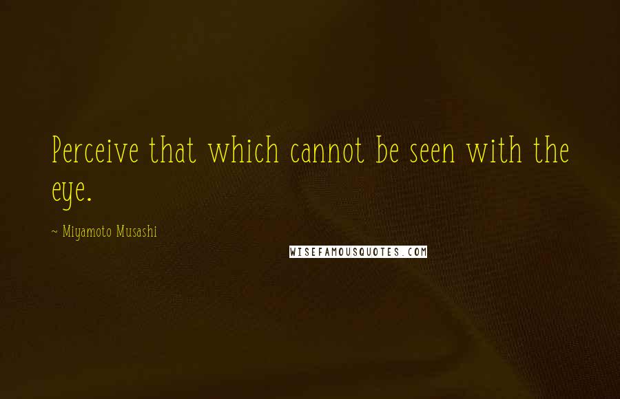 Miyamoto Musashi Quotes: Perceive that which cannot be seen with the eye.