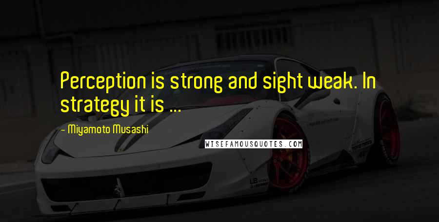 Miyamoto Musashi Quotes: Perception is strong and sight weak. In strategy it is ...
