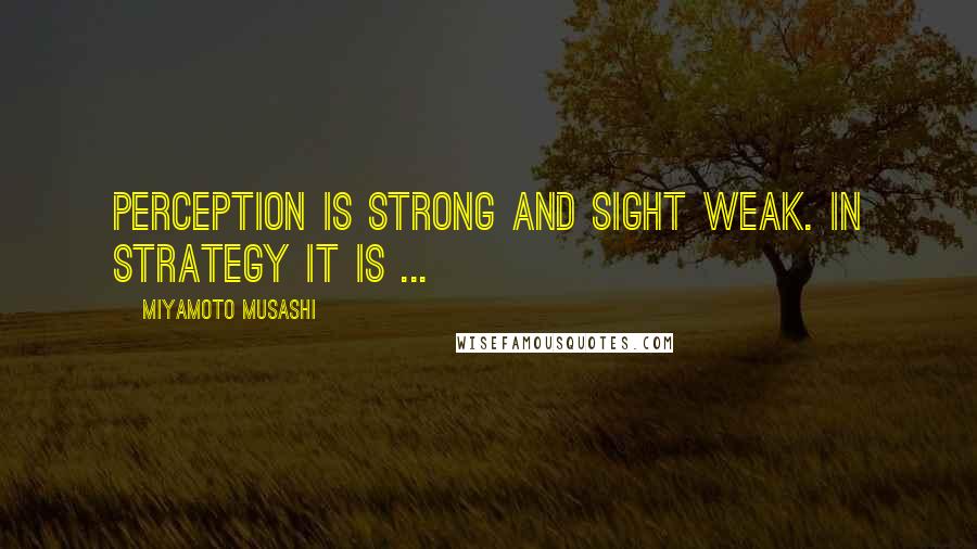 Miyamoto Musashi Quotes: Perception is strong and sight weak. In strategy it is ...