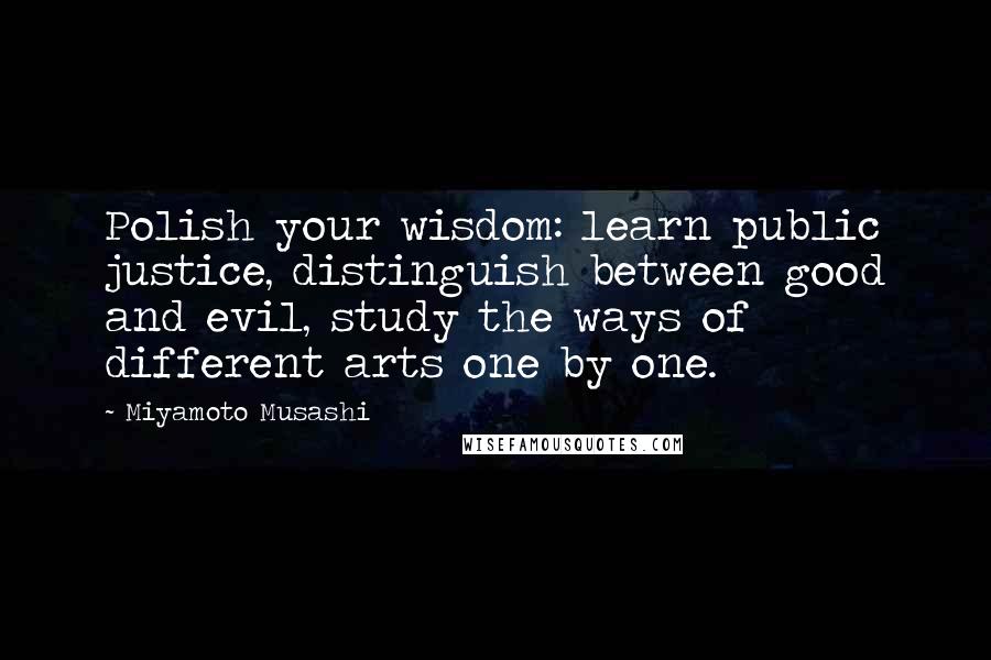 Miyamoto Musashi Quotes: Polish your wisdom: learn public justice, distinguish between good and evil, study the ways of different arts one by one.