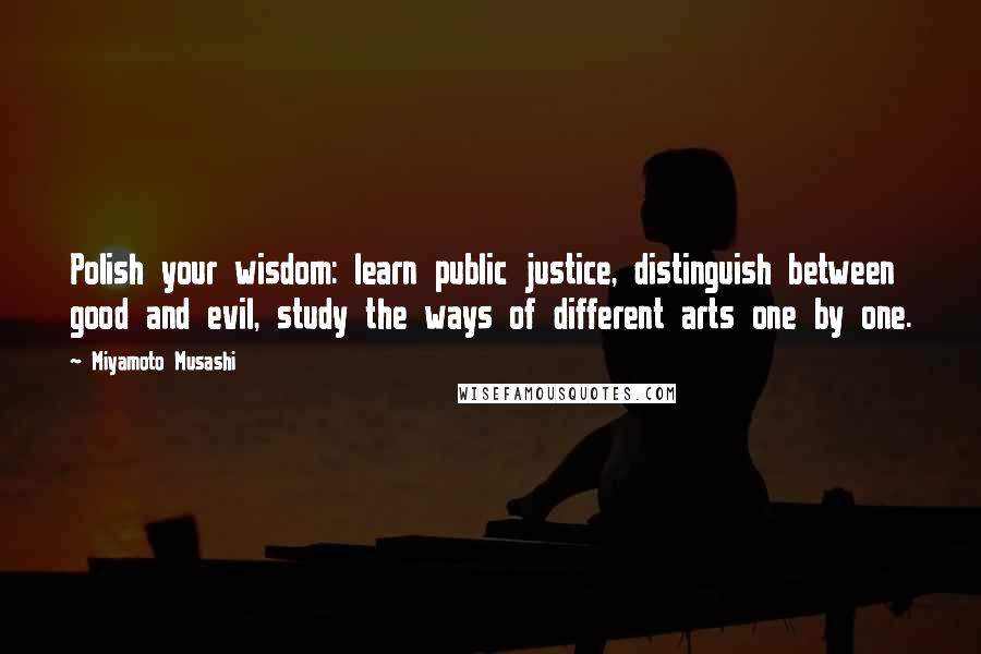 Miyamoto Musashi Quotes: Polish your wisdom: learn public justice, distinguish between good and evil, study the ways of different arts one by one.