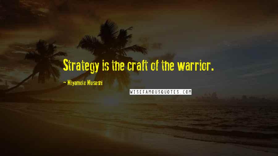 Miyamoto Musashi Quotes: Strategy is the craft of the warrior.