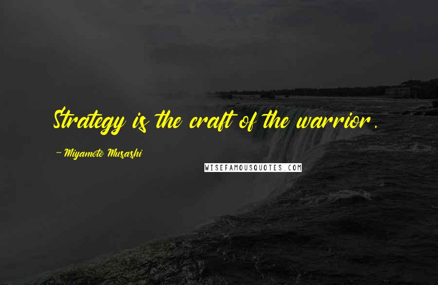 Miyamoto Musashi Quotes: Strategy is the craft of the warrior.