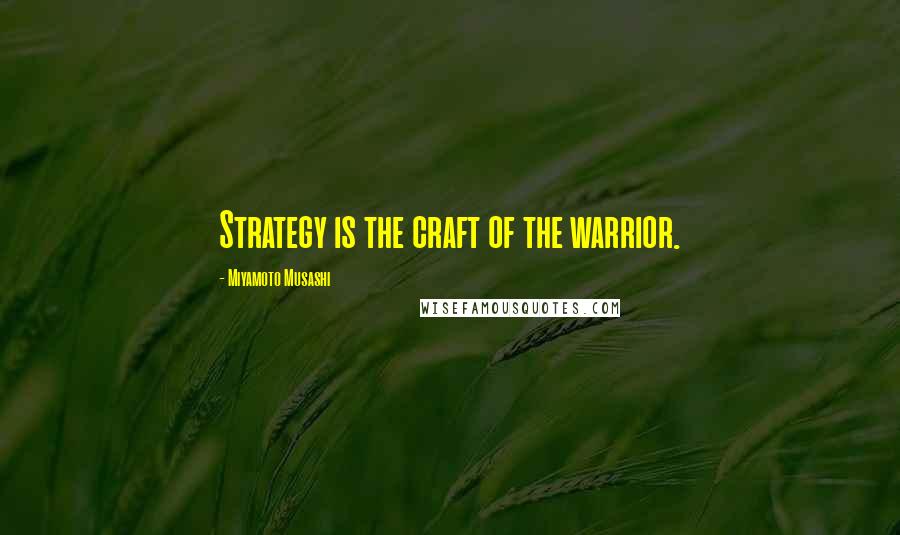 Miyamoto Musashi Quotes: Strategy is the craft of the warrior.