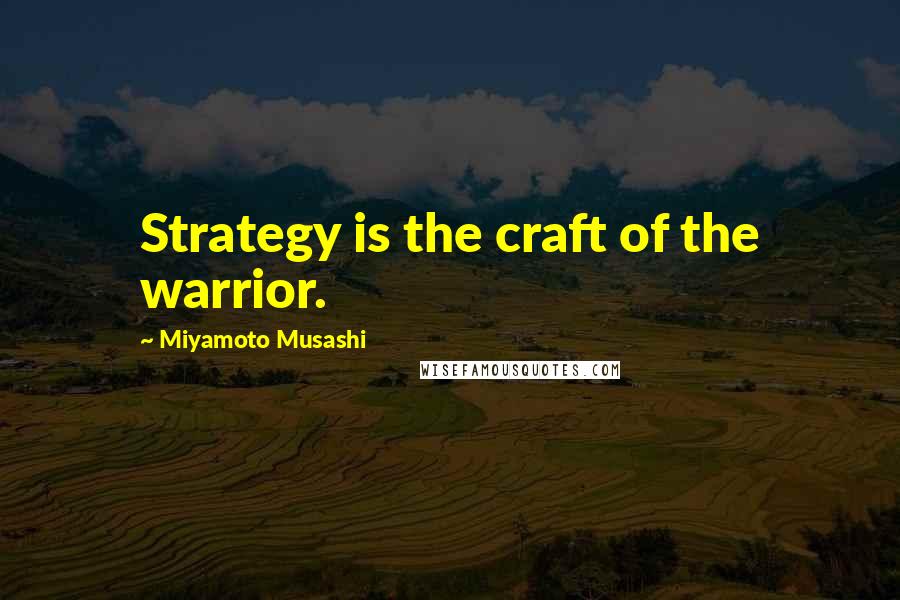 Miyamoto Musashi Quotes: Strategy is the craft of the warrior.