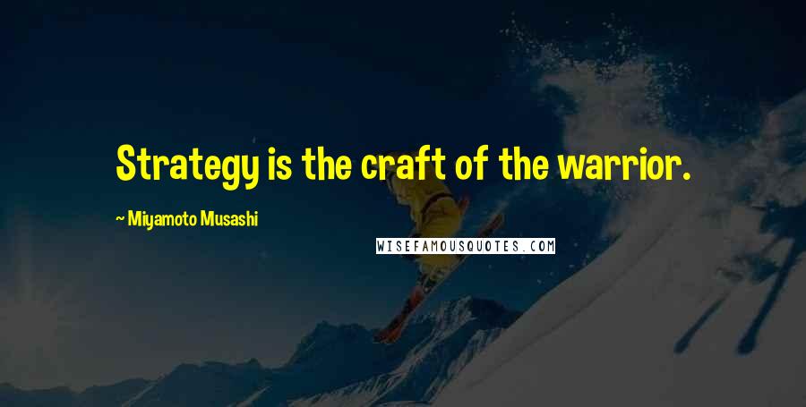 Miyamoto Musashi Quotes: Strategy is the craft of the warrior.