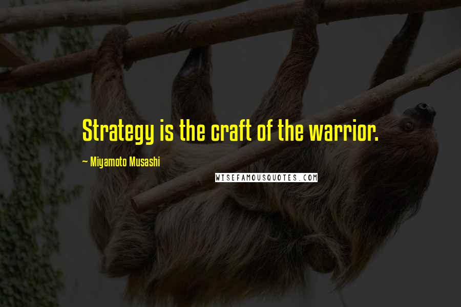 Miyamoto Musashi Quotes: Strategy is the craft of the warrior.