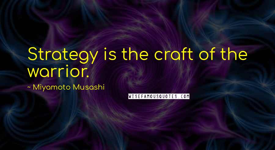 Miyamoto Musashi Quotes: Strategy is the craft of the warrior.