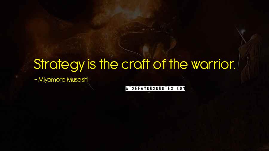 Miyamoto Musashi Quotes: Strategy is the craft of the warrior.