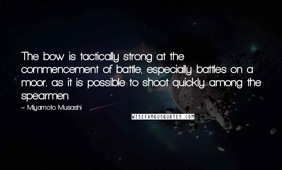 Miyamoto Musashi Quotes: The bow is tactically strong at the commencement of battle, especially battles on a moor, as it is possible to shoot quickly among the spearmen.