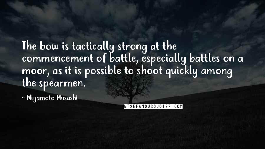 Miyamoto Musashi Quotes: The bow is tactically strong at the commencement of battle, especially battles on a moor, as it is possible to shoot quickly among the spearmen.