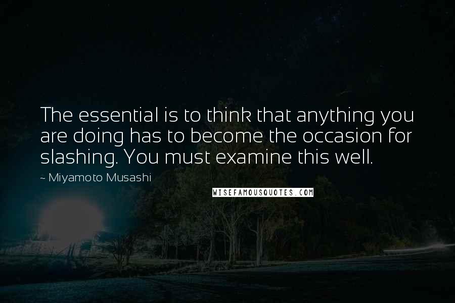 Miyamoto Musashi Quotes: The essential is to think that anything you are doing has to become the occasion for slashing. You must examine this well.
