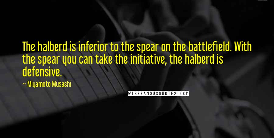 Miyamoto Musashi Quotes: The halberd is inferior to the spear on the battlefield. With the spear you can take the initiative, the halberd is defensive.