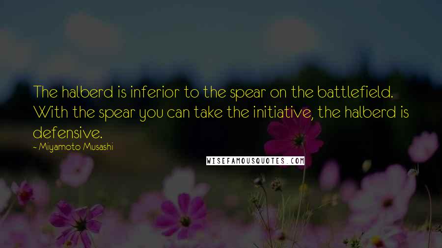 Miyamoto Musashi Quotes: The halberd is inferior to the spear on the battlefield. With the spear you can take the initiative, the halberd is defensive.