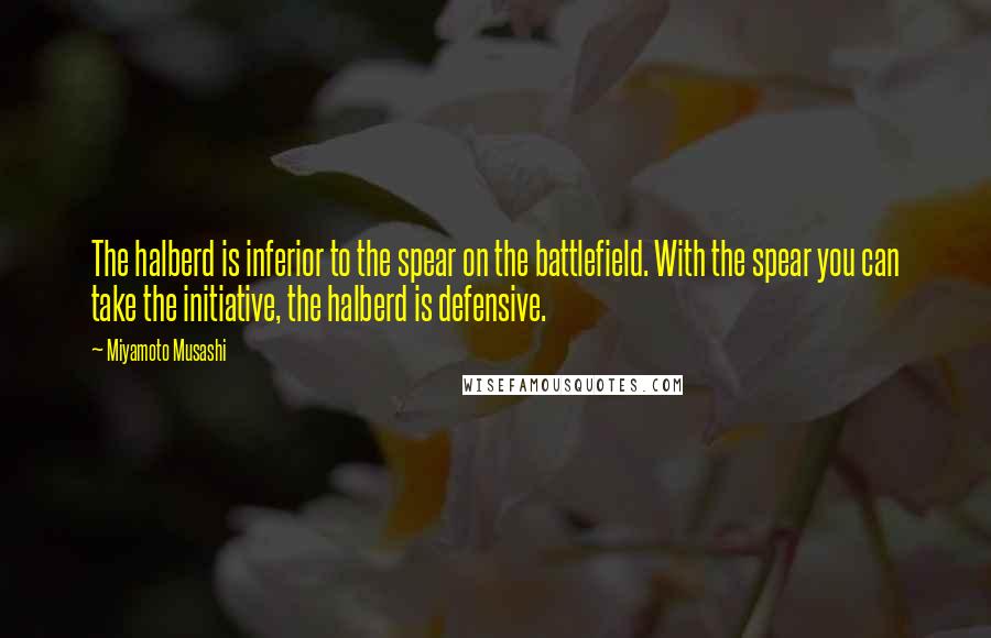 Miyamoto Musashi Quotes: The halberd is inferior to the spear on the battlefield. With the spear you can take the initiative, the halberd is defensive.