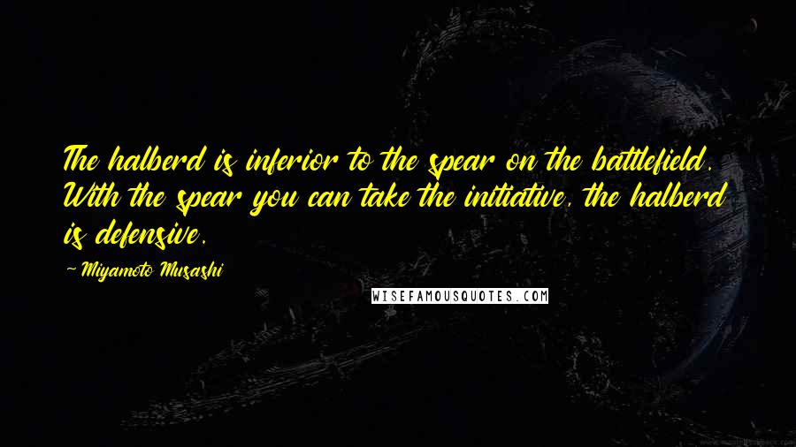 Miyamoto Musashi Quotes: The halberd is inferior to the spear on the battlefield. With the spear you can take the initiative, the halberd is defensive.