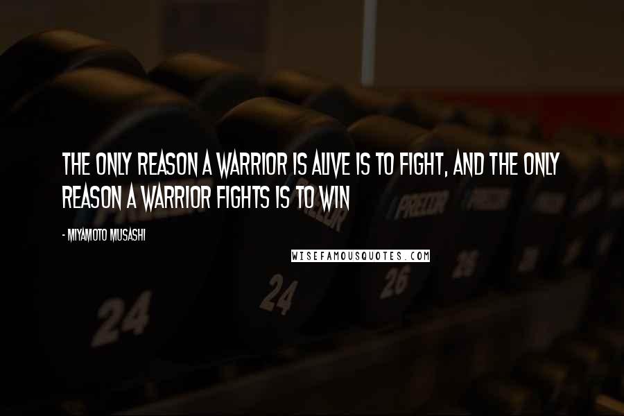 Miyamoto Musashi Quotes: The only reason a warrior is alive is to fight, and the only reason a warrior fights is to win