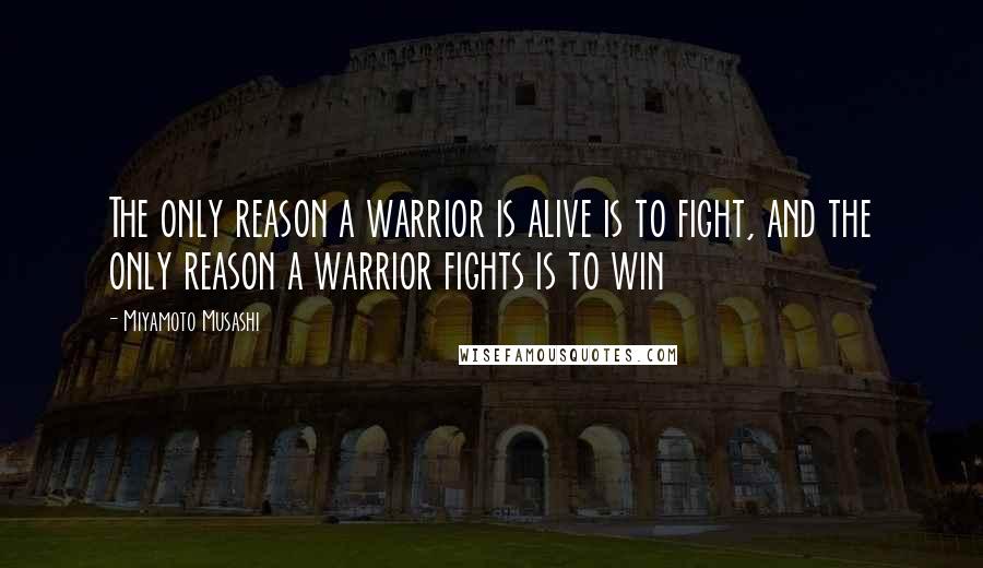 Miyamoto Musashi Quotes: The only reason a warrior is alive is to fight, and the only reason a warrior fights is to win