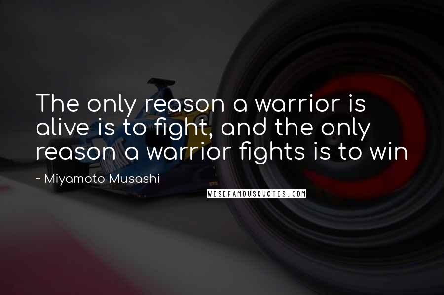 Miyamoto Musashi Quotes: The only reason a warrior is alive is to fight, and the only reason a warrior fights is to win