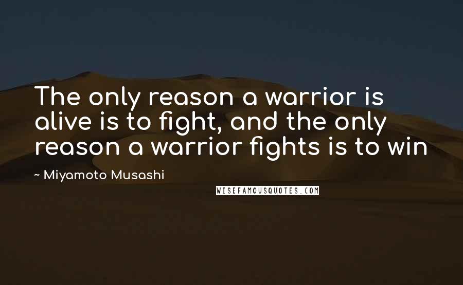 Miyamoto Musashi Quotes: The only reason a warrior is alive is to fight, and the only reason a warrior fights is to win