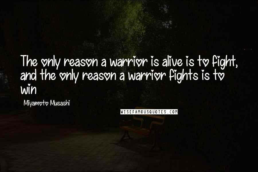 Miyamoto Musashi Quotes: The only reason a warrior is alive is to fight, and the only reason a warrior fights is to win