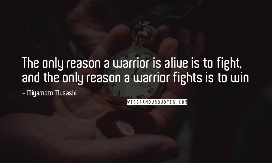 Miyamoto Musashi Quotes: The only reason a warrior is alive is to fight, and the only reason a warrior fights is to win