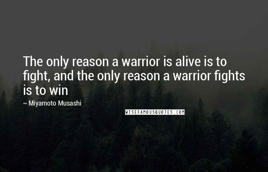 Miyamoto Musashi Quotes: The only reason a warrior is alive is to fight, and the only reason a warrior fights is to win