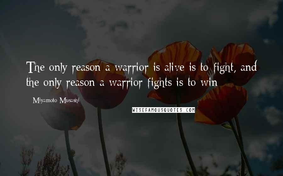 Miyamoto Musashi Quotes: The only reason a warrior is alive is to fight, and the only reason a warrior fights is to win
