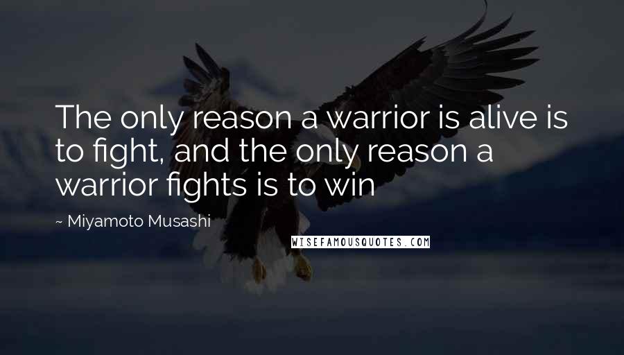 Miyamoto Musashi Quotes: The only reason a warrior is alive is to fight, and the only reason a warrior fights is to win