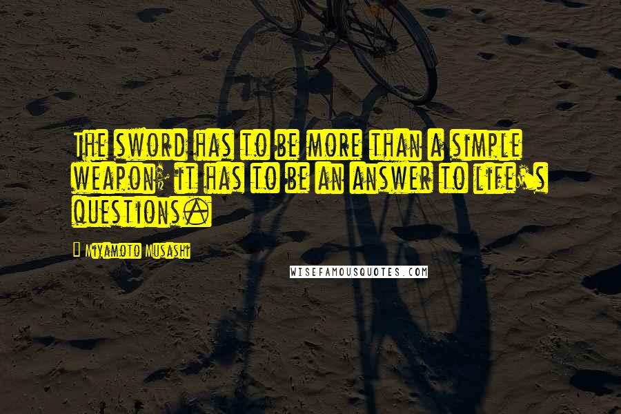 Miyamoto Musashi Quotes: The sword has to be more than a simple weapon; it has to be an answer to life's questions.