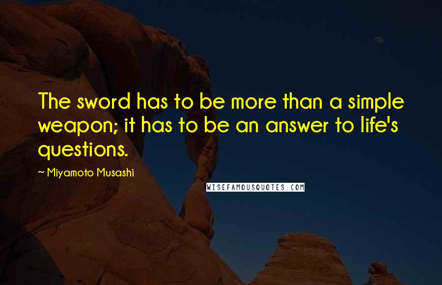 Miyamoto Musashi Quotes: The sword has to be more than a simple weapon; it has to be an answer to life's questions.