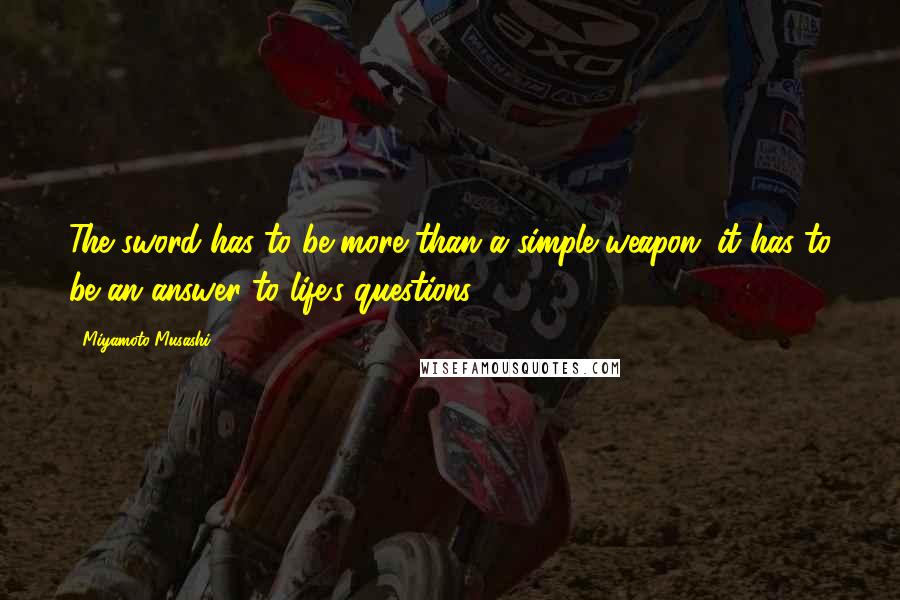 Miyamoto Musashi Quotes: The sword has to be more than a simple weapon; it has to be an answer to life's questions.