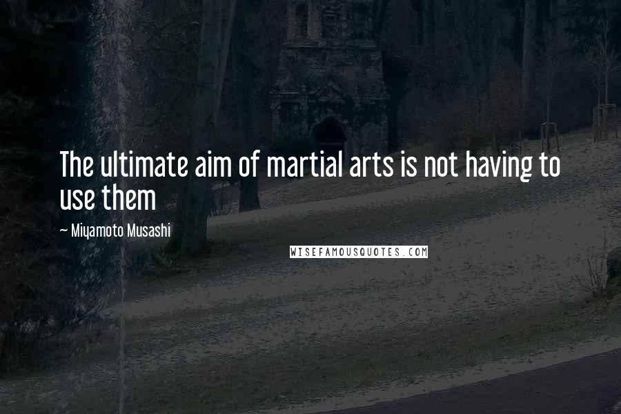 Miyamoto Musashi Quotes: The ultimate aim of martial arts is not having to use them