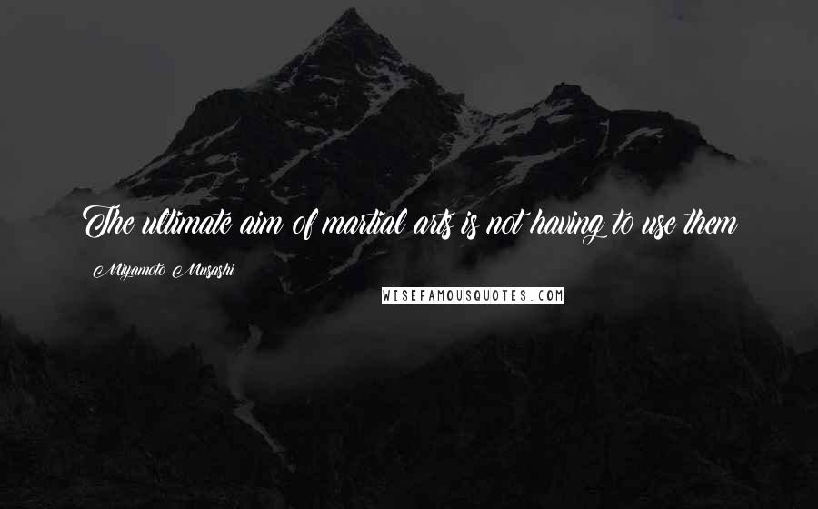 Miyamoto Musashi Quotes: The ultimate aim of martial arts is not having to use them