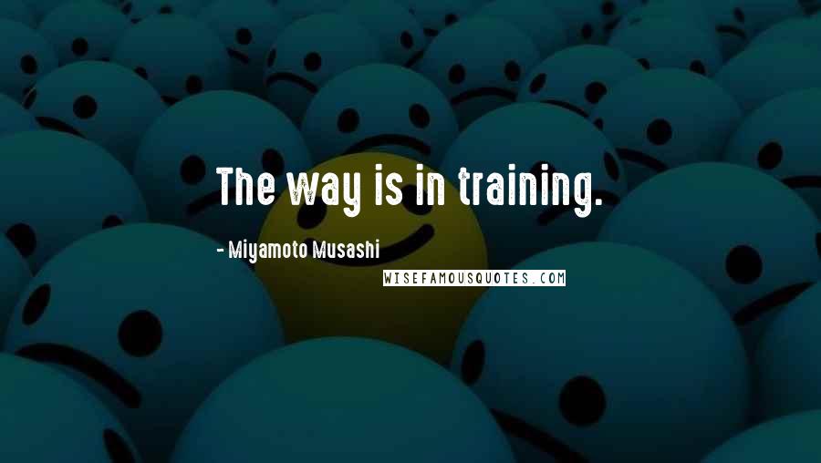 Miyamoto Musashi Quotes: The way is in training.