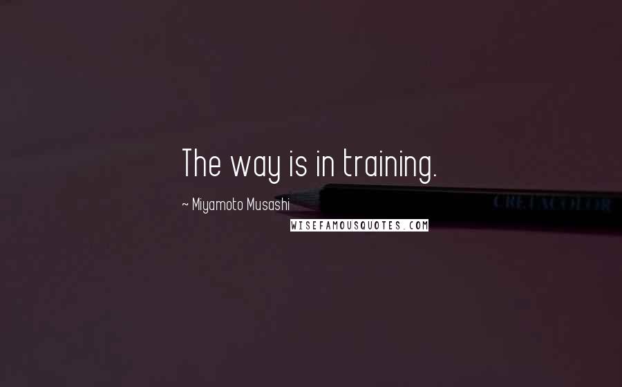 Miyamoto Musashi Quotes: The way is in training.